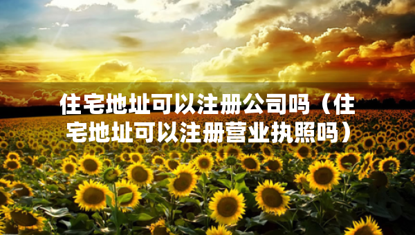 住宅地址可以注冊(cè)公司嗎（住宅地址可以注冊(cè)營(yíng)業(yè)執(zhí)照嗎）