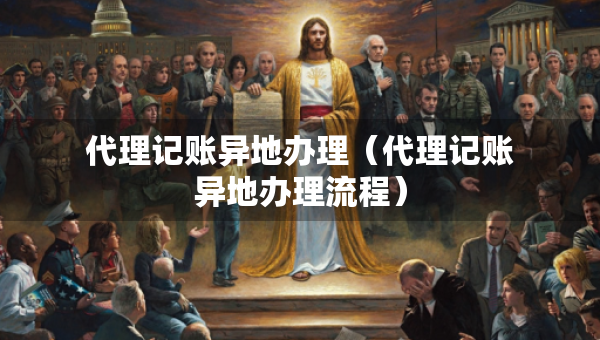 代理記賬異地辦理（代理記賬異地辦理流程）