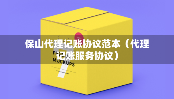 保山代理記賬協(xié)議范本（代理記賬服務(wù)協(xié)議）