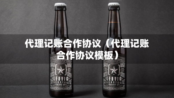 代理記賬合作協(xié)議（代理記賬合作協(xié)議模板）