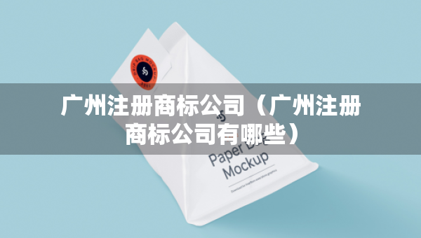 廣州注冊商標(biāo)公司（廣州注冊商標(biāo)公司有哪些）