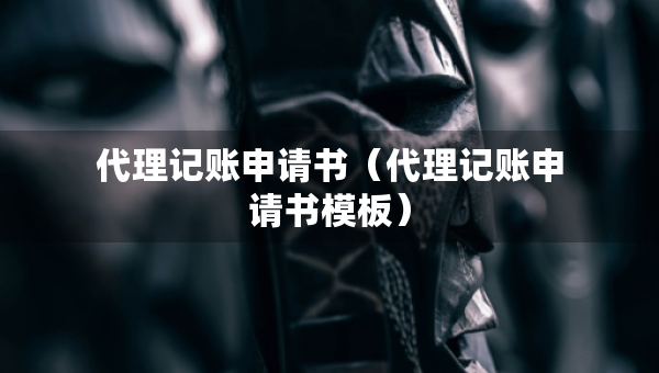 代理記賬申請(qǐng)書（代理記賬申請(qǐng)書模板）