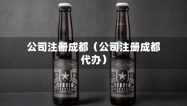 公司注冊(cè)成都（公司注冊(cè)成都代辦）