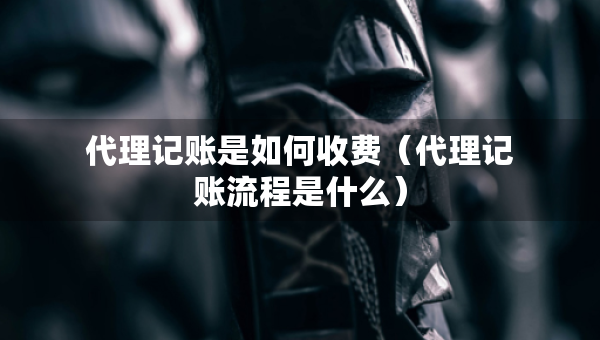 代理記賬是如何收費（代理記賬流程是什么）