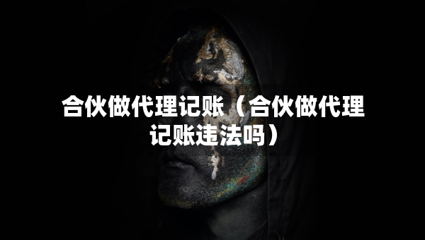 合伙做代理記賬（合伙做代理記賬違法嗎）