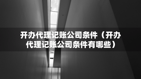 開(kāi)辦代理記賬公司條件（開(kāi)辦代理記賬公司條件有哪些）