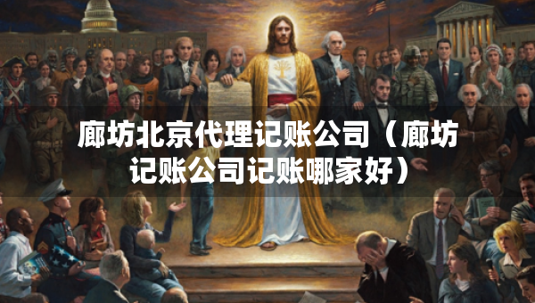 廊坊北京代理記賬公司（廊坊記賬公司記賬哪家好）