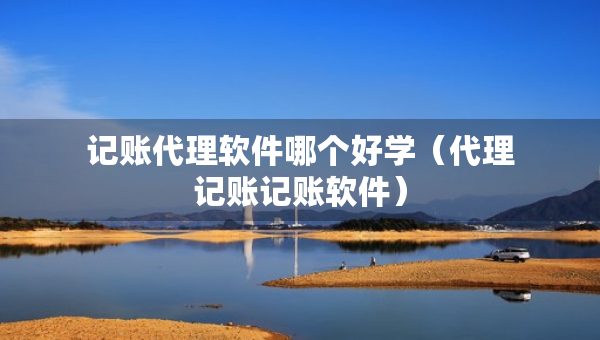 記賬代理軟件哪個(gè)好學(xué)（代理記賬記賬軟件）