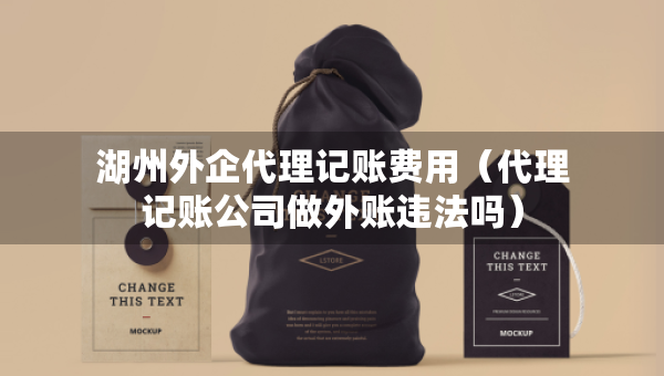 湖州外企代理記賬費用（代理記賬公司做外賬違法嗎）