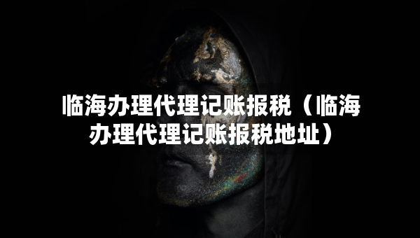 臨海辦理代理記賬報(bào)稅（臨海辦理代理記賬報(bào)稅地址）