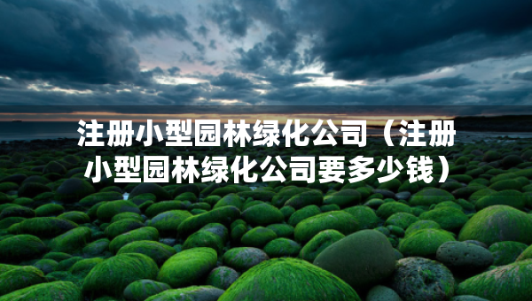 注冊小型園林綠化公司（注冊小型園林綠化公司要多少錢）