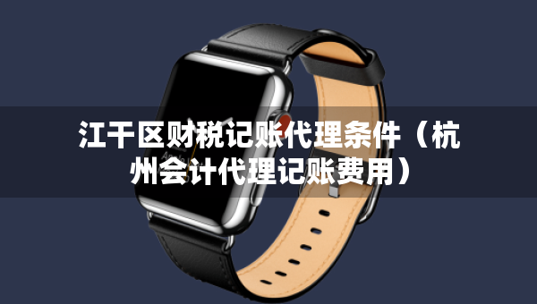 江干區(qū)財(cái)稅記賬代理?xiàng)l件（杭州會(huì)計(jì)代理記賬費(fèi)用）