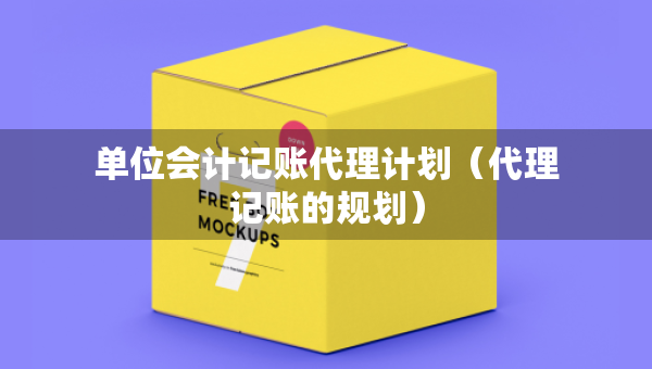 單位會計記賬代理計劃（代理記賬的規(guī)劃）