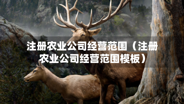 注冊(cè)農(nóng)業(yè)公司經(jīng)營(yíng)范圍（注冊(cè)農(nóng)業(yè)公司經(jīng)營(yíng)范圍模板）