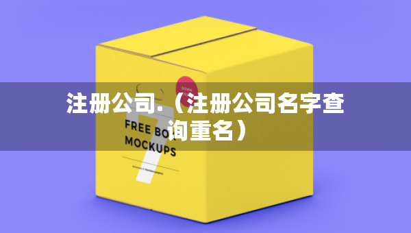 注冊(cè)公司.（注冊(cè)公司名字查詢重名）