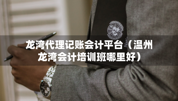 龍灣代理記賬會計平臺（溫州龍灣會計培訓(xùn)班哪里好）