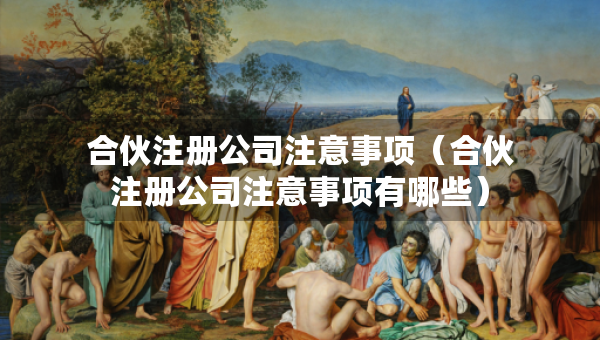 合伙注冊公司注意事項(xiàng)（合伙注冊公司注意事項(xiàng)有哪些）