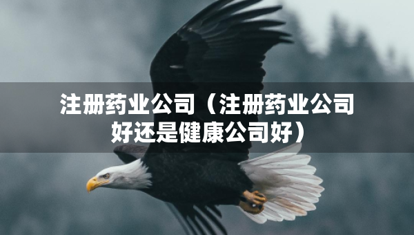注冊藥業(yè)公司（注冊藥業(yè)公司好還是健康公司好）