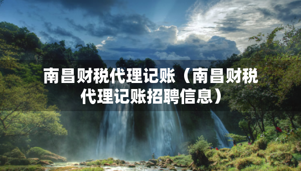 南昌財稅代理記賬（南昌財稅代理記賬招聘信息）