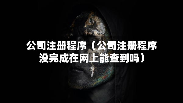 公司注冊程序（公司注冊程序沒完成在網(wǎng)上能查到嗎）