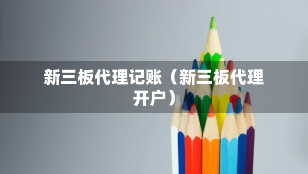 新三板代理記賬（新三板代理開戶）