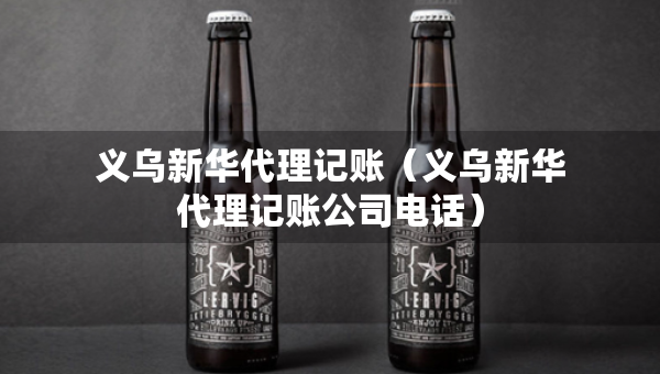 義烏新華代理記賬（義烏新華代理記賬公司電話）