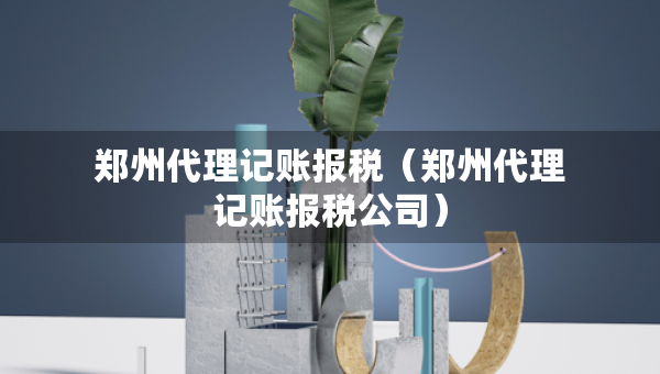 鄭州代理記賬報稅（鄭州代理記賬報稅公司）