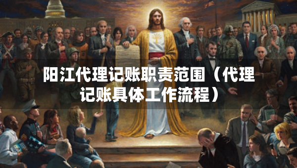 陽江代理記賬職責范圍（代理記賬具體工作流程）
