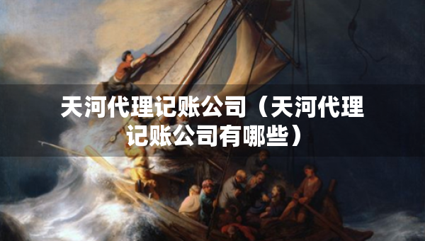天河代理記賬公司（天河代理記賬公司有哪些）