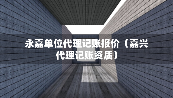 永嘉單位代理記賬報(bào)價(jià)（嘉興代理記賬資質(zhì)）