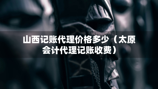 山西記賬代理價(jià)格多少（太原會(huì)計(jì)代理記賬收費(fèi)）