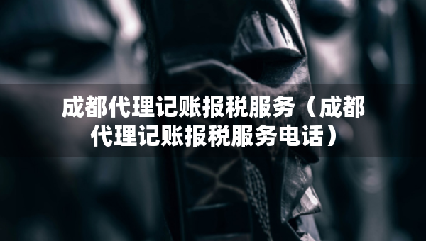 成都代理記賬報(bào)稅服務(wù)（成都代理記賬報(bào)稅服務(wù)電話）