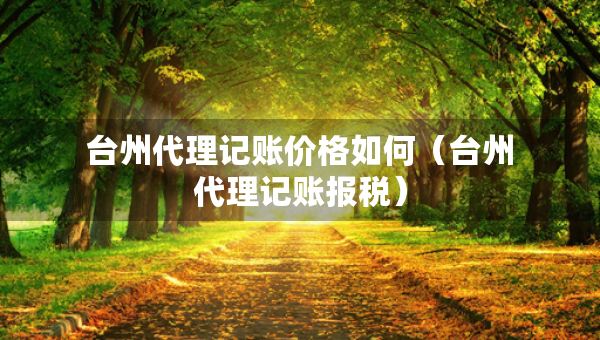 臺(tái)州代理記賬價(jià)格如何（臺(tái)州代理記賬報(bào)稅）