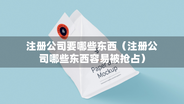 注冊(cè)公司要哪些東西（注冊(cè)公司哪些東西容易被搶占）
