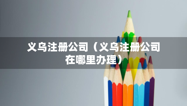 義烏注冊公司（義烏注冊公司在哪里辦理）