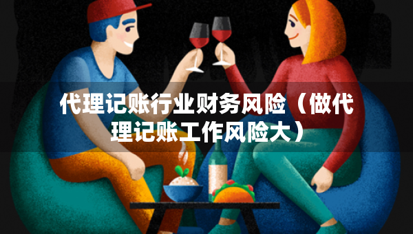 代理記賬行業(yè)財(cái)務(wù)風(fēng)險(xiǎn)（做代理記賬工作風(fēng)險(xiǎn)大）