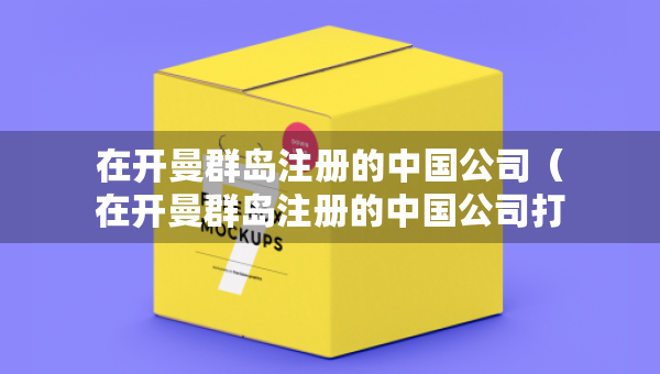 在開曼群島注冊的中國公司（在開曼群島注冊的中國公司打工安全嗎）