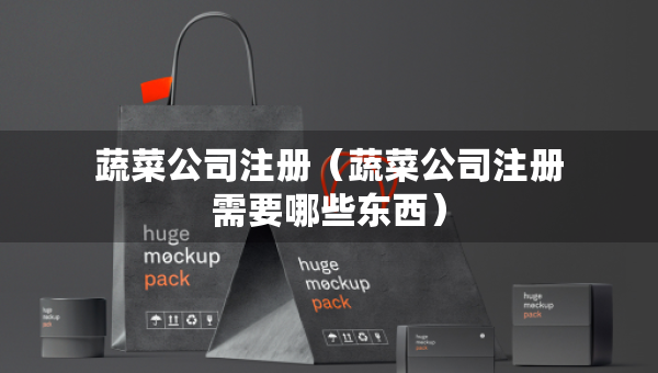 蔬菜公司注冊(cè)（蔬菜公司注冊(cè)需要哪些東西）