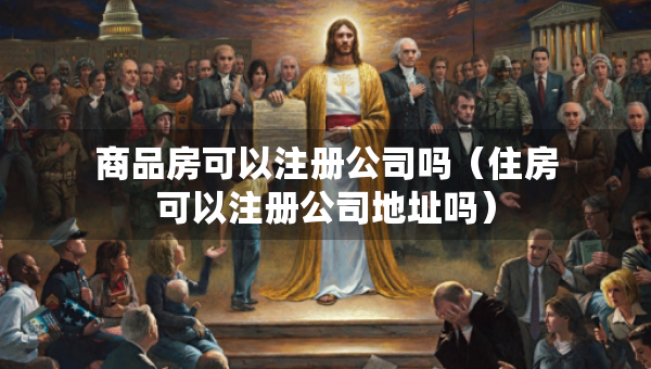 商品房可以注冊公司嗎（住房可以注冊公司地址嗎）