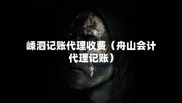 嵊泗記賬代理收費(fèi)（舟山會(huì)計(jì)代理記賬）