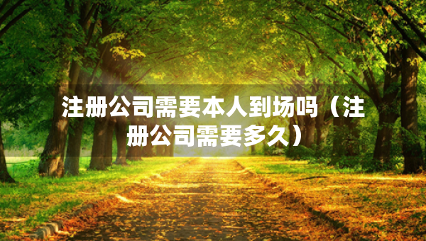 注冊公司需要本人到場嗎（注冊公司需要多久）