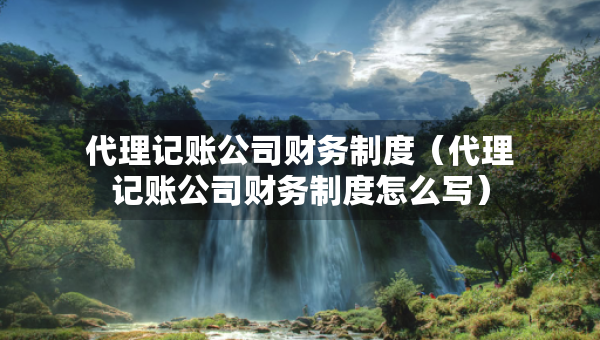 代理記賬公司財務(wù)制度（代理記賬公司財務(wù)制度怎么寫）