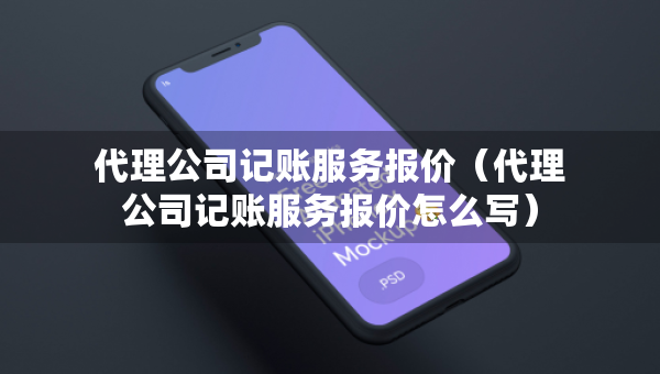 代理公司記賬服務(wù)報(bào)價(jià)（代理公司記賬服務(wù)報(bào)價(jià)怎么寫(xiě)）