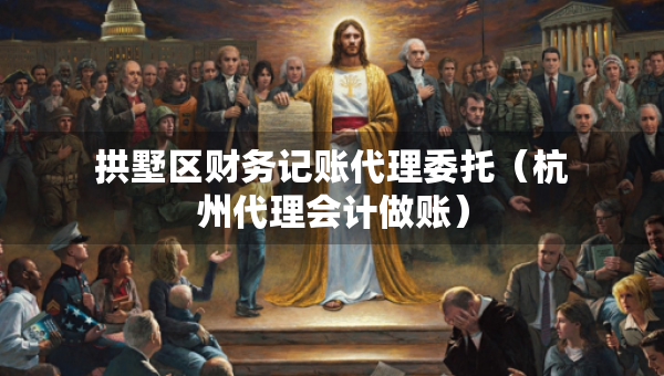 拱墅區(qū)財(cái)務(wù)記賬代理委托（杭州代理會計(jì)做賬）