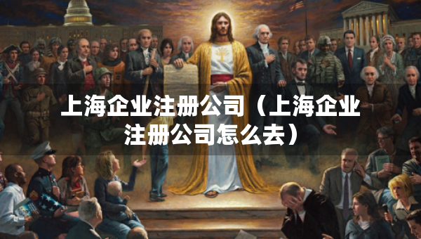 上海企業(yè)注冊(cè)公司（上海企業(yè)注冊(cè)公司怎么去）