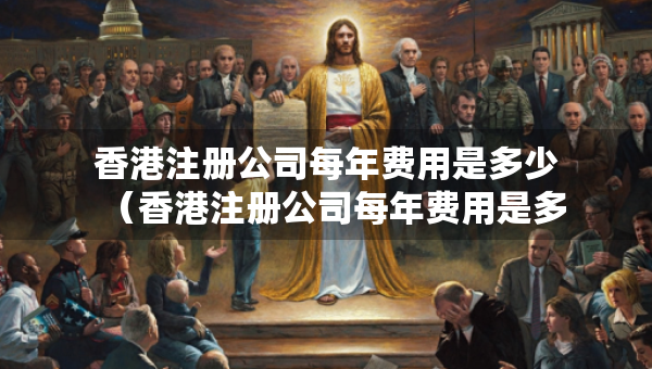 香港注冊公司每年費(fèi)用是多少（香港注冊公司每年費(fèi)用是多少錢）