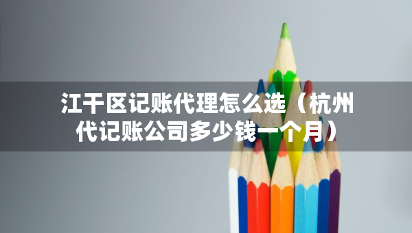 江干區(qū)記賬代理怎么選（杭州代記賬公司多少錢一個(gè)月）