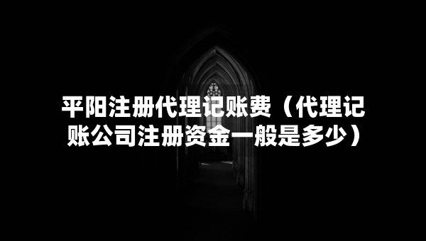 平陽注冊代理記賬費（代理記賬公司注冊資金一般是多少）