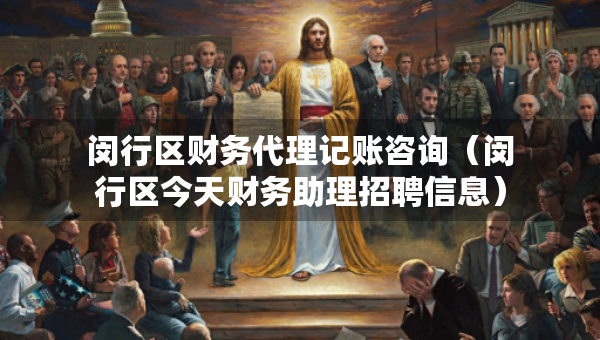 閔行區(qū)財務(wù)代理記賬咨詢（閔行區(qū)今天財務(wù)助理招聘信息）