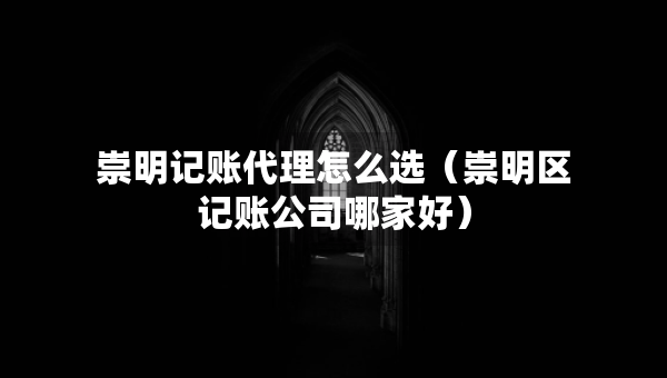 崇明記賬代理怎么選（崇明區(qū)記賬公司哪家好）